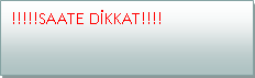 Metin Kutusu:  !!!!!SAATE DİKKAT!!!!     